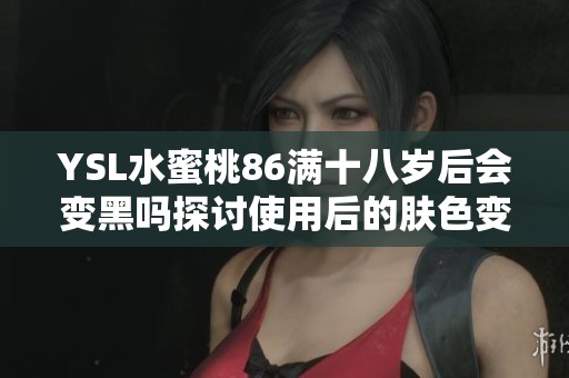 YSL水蜜桃86满十八岁后会变黑吗探讨使用后的肤色变化