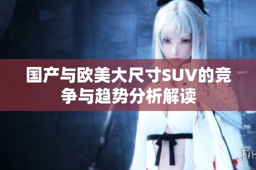 国产与欧美大尺寸SUV的竞争与趋势分析解读