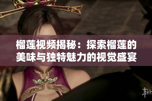 榴莲视频揭秘：探索榴莲的美味与独特魅力的视觉盛宴