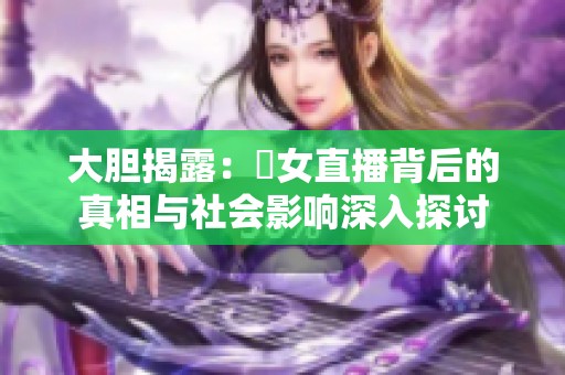 大胆揭露：祼女直播背后的真相与社会影响深入探讨