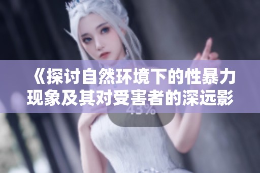 《探讨自然环境下的性暴力现象及其对受害者的深远影响》