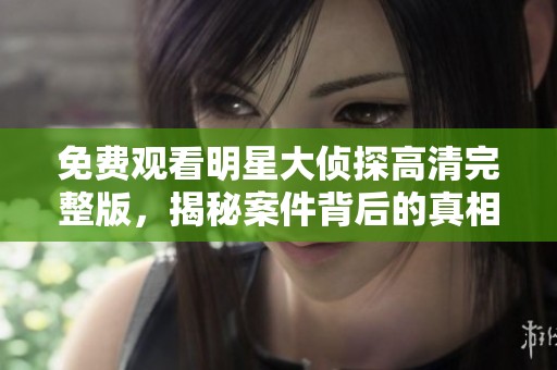 免费观看明星大侦探高清完整版，揭秘案件背后的真相与谜团