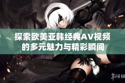 探索欧美亚韩经典AV视频的多元魅力与精彩瞬间