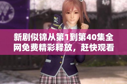 新剧似锦从第1到第40集全网免费精彩释放，赶快观看吧