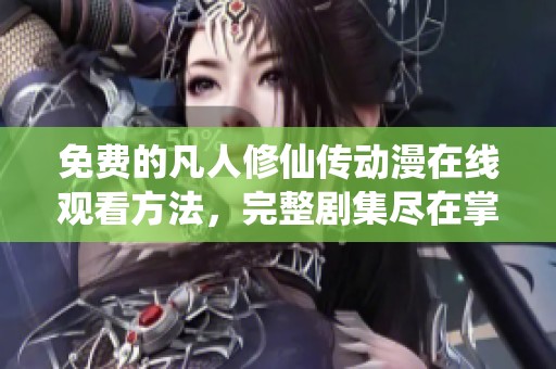 免费的凡人修仙传动漫在线观看方法，完整剧集尽在掌握中