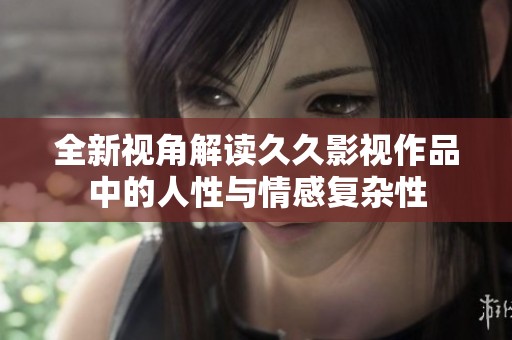 全新视角解读久久影视作品中的人性与情感复杂性
