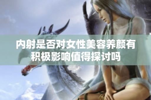 内射是否对女性美容养颜有积极影响值得探讨吗