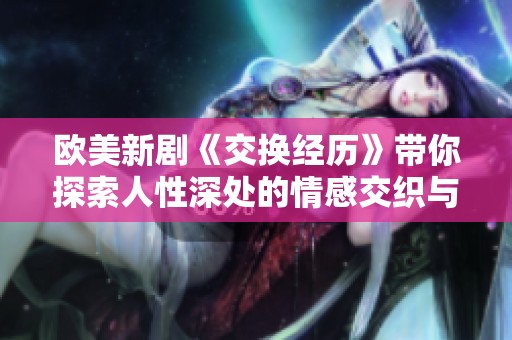 欧美新剧《交换经历》带你探索人性深处的情感交织与冲突