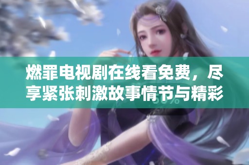 燃罪电视剧在线看免费，尽享紧张刺激故事情节与精彩演绎