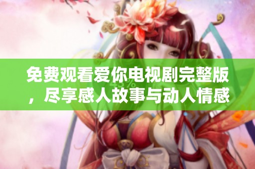 免费观看爱你电视剧完整版，尽享感人故事与动人情感体验