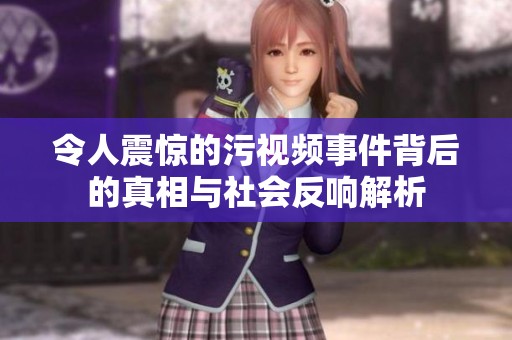 令人震惊的污视频事件背后的真相与社会反响解析