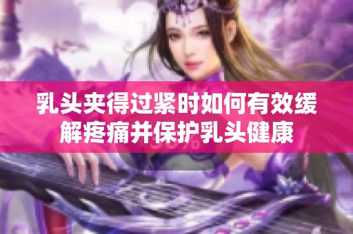 乳头夹得过紧时如何有效缓解疼痛并保护乳头健康