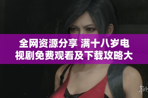 全网资源分享 满十八岁电视剧免费观看及下载攻略大揭秘