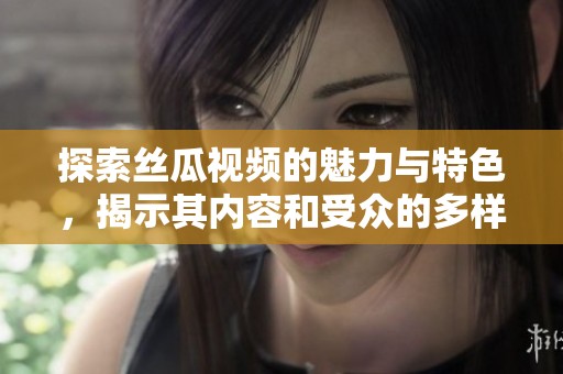 探索丝瓜视频的魅力与特色，揭示其内容和受众的多样性