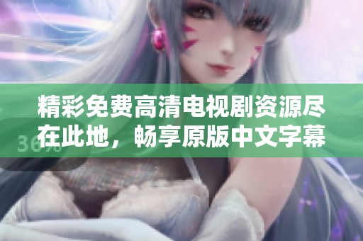 精彩免费高清电视剧资源尽在此地，畅享原版中文字幕体验