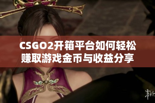 CSGO2开箱平台如何轻松赚取游戏金币与收益分享