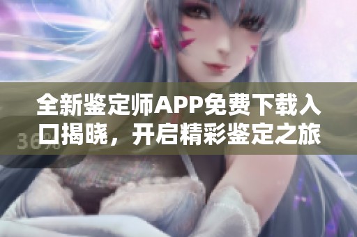 全新鉴定师APP免费下载入口揭晓，开启精彩鉴定之旅！