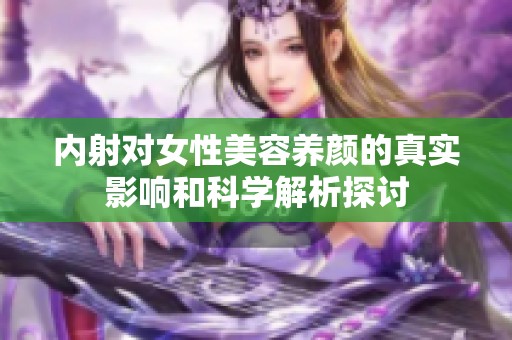 内射对女性美容养颜的真实影响和科学解析探讨