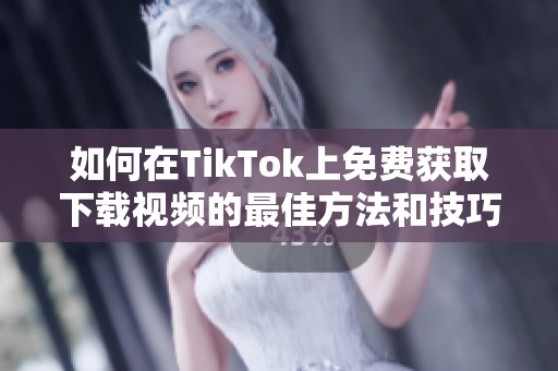 如何在TikTok上免费获取下载视频的最佳方法和技巧