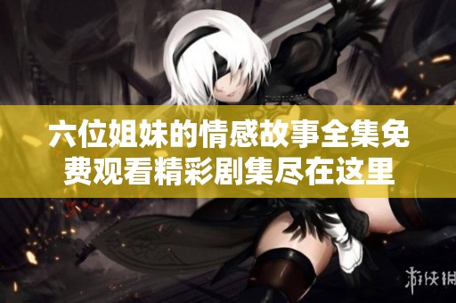 六位姐妹的情感故事全集免费观看精彩剧集尽在这里