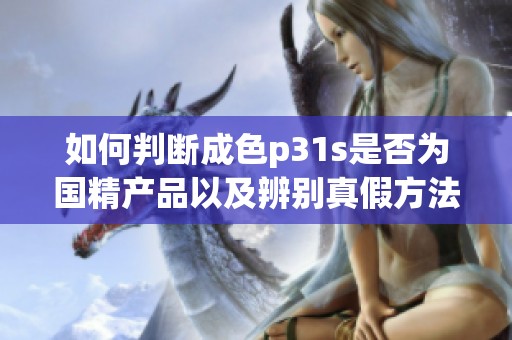 如何判断成色p31s是否为国精产品以及辨别真假方法