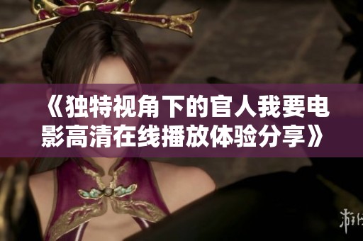 《独特视角下的官人我要电影高清在线播放体验分享》