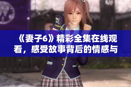 《妻子6》精彩全集在线观看，感受故事背后的情感与张力