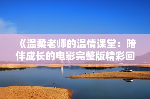 《温柔老师的温情课堂：陪伴成长的电影完整版精彩回顾》