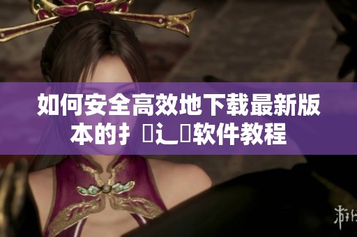 如何安全高效地下载最新版本的扌喿辶畐软件教程