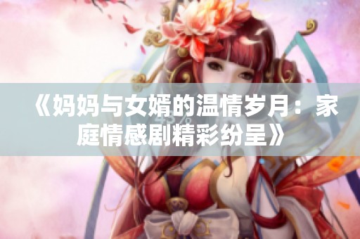 《妈妈与女婿的温情岁月：家庭情感剧精彩纷呈》