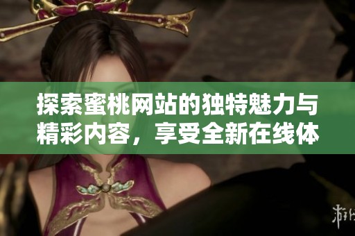 探索蜜桃网站的独特魅力与精彩内容，享受全新在线体验