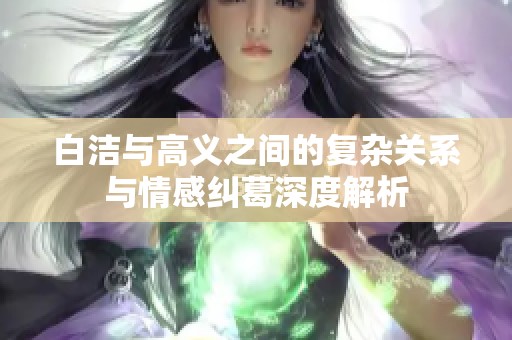 白洁与高义之间的复杂关系与情感纠葛深度解析