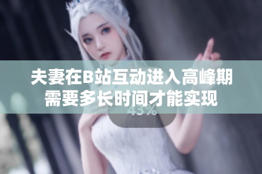 夫妻在B站互动进入高峰期需要多长时间才能实现