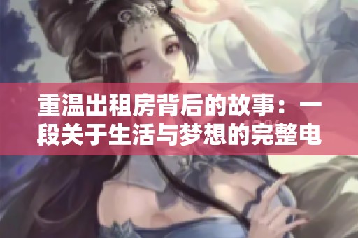 重温出租房背后的故事：一段关于生活与梦想的完整电影体验