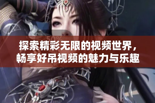 探索精彩无限的视频世界，畅享好吊视频的魅力与乐趣