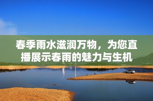 春季雨水滋润万物，为您直播展示春雨的魅力与生机