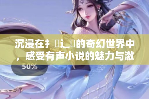 沉浸在扌喿辶畐的奇幻世界中，感受有声小说的魅力与激情