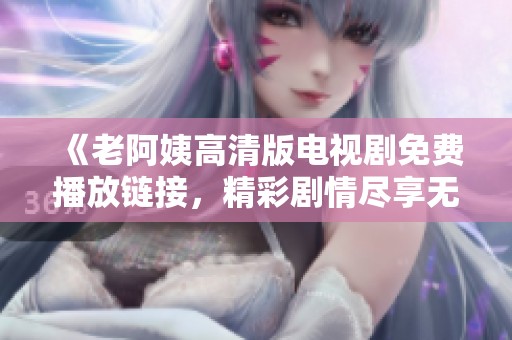 《老阿姨高清版电视剧免费播放链接，精彩剧情尽享无阻》