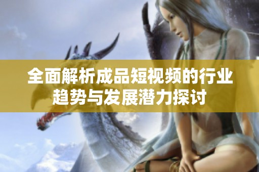 全面解析成品短视频的行业趋势与发展潜力探讨