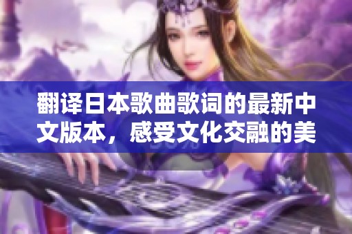 翻译日本歌曲歌词的最新中文版本，感受文化交融的美妙之旅