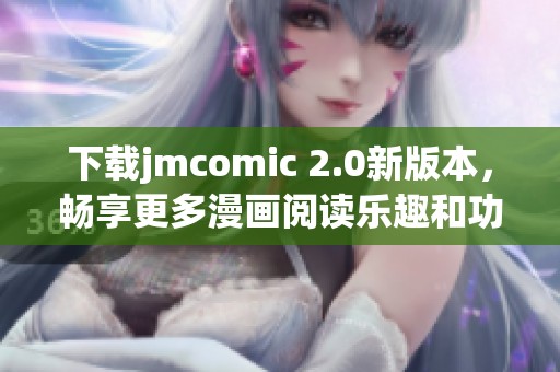 下载jmcomic 2.0新版本，畅享更多漫画阅读乐趣和功能提升