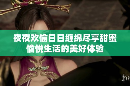 夜夜欢愉日日缠绵尽享甜蜜愉悦生活的美好体验