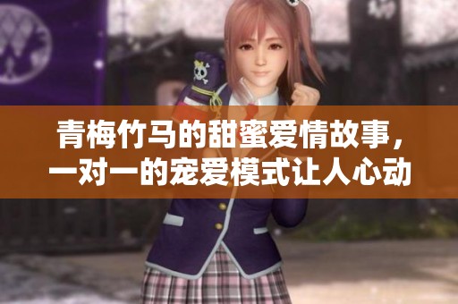 青梅竹马的甜蜜爱情故事，一对一的宠爱模式让人心动不已