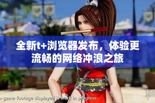 全新t+浏览器发布，体验更流畅的网络冲浪之旅