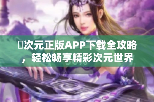 囧次元正版APP下载全攻略，轻松畅享精彩次元世界