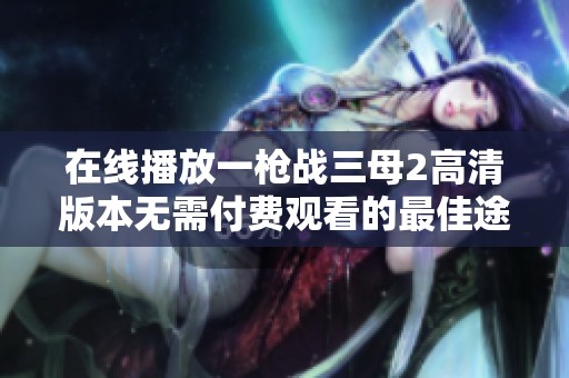 在线播放一枪战三母2高清版本无需付费观看的最佳途径介绍