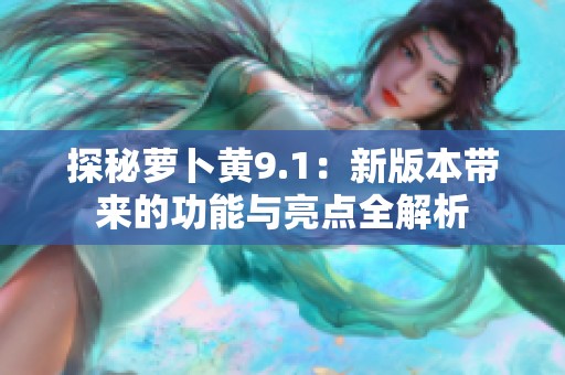 探秘萝卜黄9.1：新版本带来的功能与亮点全解析