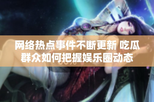 网络热点事件不断更新 吃瓜群众如何把握娱乐圈动态