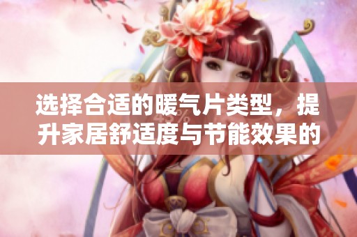 选择合适的暖气片类型，提升家居舒适度与节能效果的指南