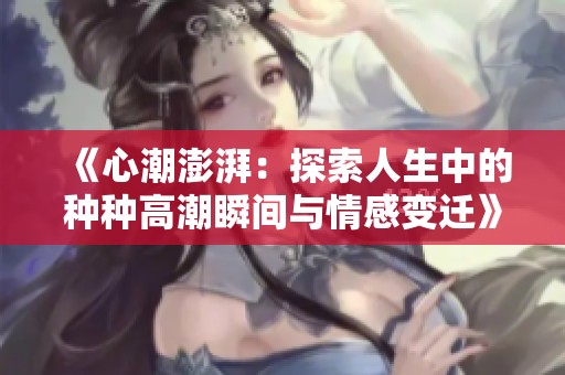 《心潮澎湃：探索人生中的种种高潮瞬间与情感变迁》